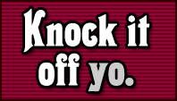 Knock it off yo.